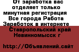 От заработка вас отделяет только 5 минутная регистрация  - Все города Работа » Заработок в интернете   . Ставропольский край,Невинномысск г.